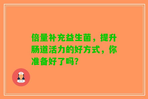 倍量补充益生菌，提升肠道活力的好方式，你准备好了吗？