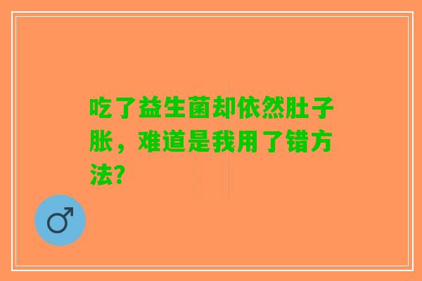 吃了益生菌却依然肚子胀，难道是我用了错方法？