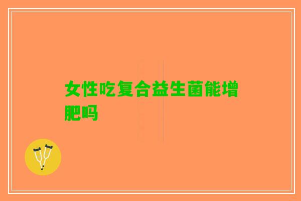 女性吃复合益生菌能增肥吗