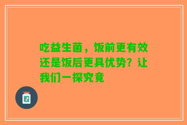 吃益生菌，饭前更有效还是饭后更具优势？让我们一探究竟