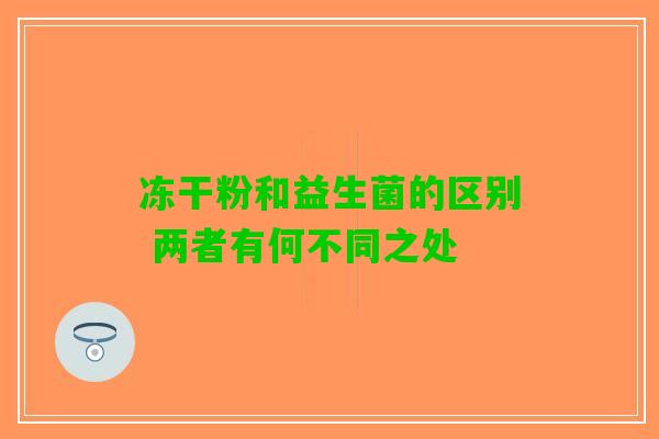 冻干粉和益生菌的区别 两者有何不同之处