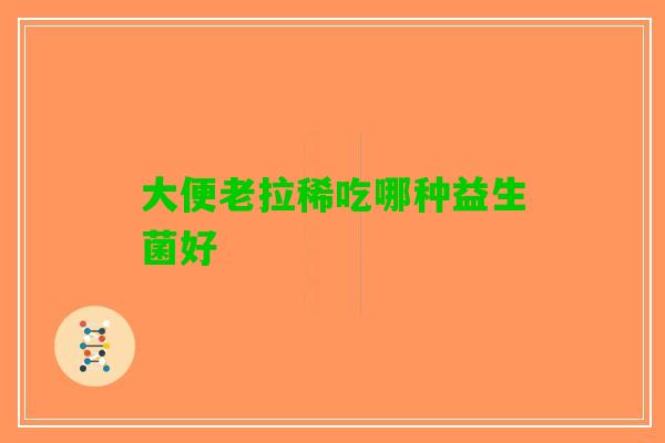 大便老拉稀吃哪种益生菌好
