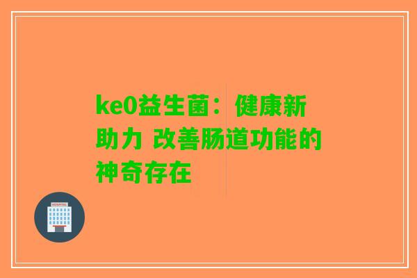 ke0益生菌：健康新助力 改善肠道功能的神奇存在