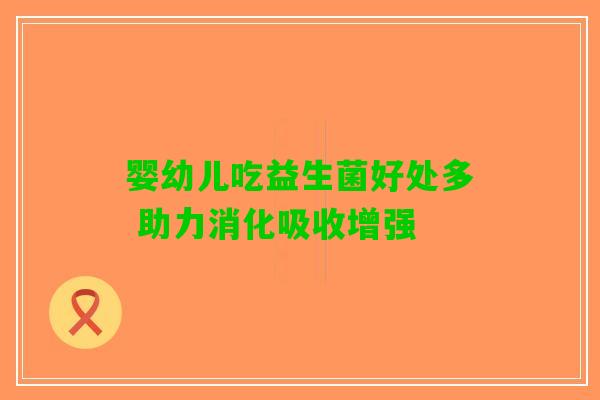 婴幼儿吃益生菌好处多 助力消化吸收增强