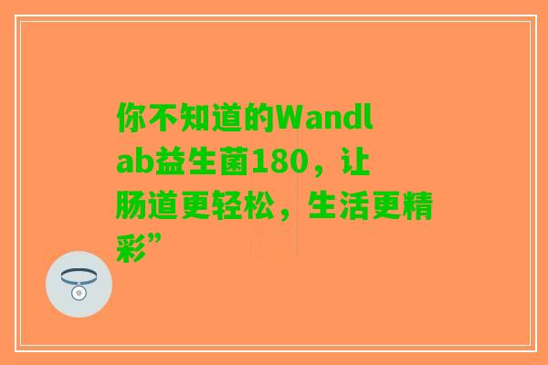 你不知道的Wandlab益生菌180，让肠道更轻松，生活更精彩”