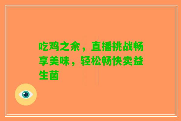 吃鸡之余，直播挑战畅享美味，轻松畅快卖益生菌
