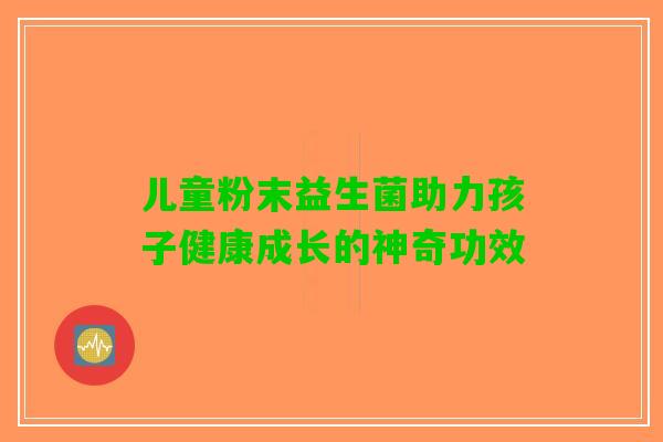 儿童粉末益生菌助力孩子健康成长的神奇功效
