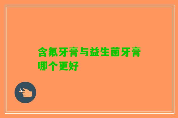 含氟牙膏与益生菌牙膏哪个更好