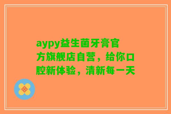 aypy益生菌牙膏官方旗舰店自营，给你口腔新体验，清新每一天