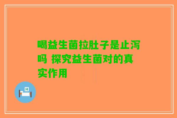 喝益生菌拉肚子是止泻吗 探究益生菌对的真实作用