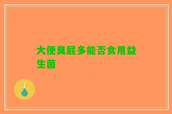 大便臭屁多能否食用益生菌