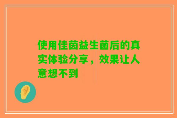 使用佳茵益生菌后的真实体验分享，效果让人意想不到