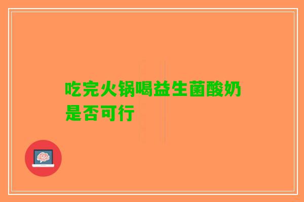 吃完火锅喝益生菌酸奶是否可行