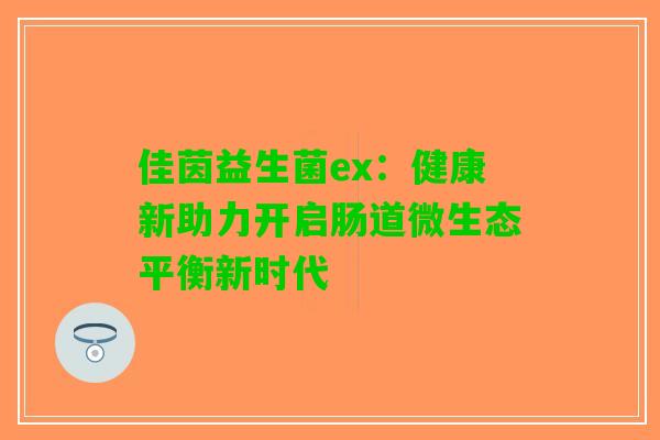 佳茵益生菌ex：健康新助力开启肠道微生态平衡新时代