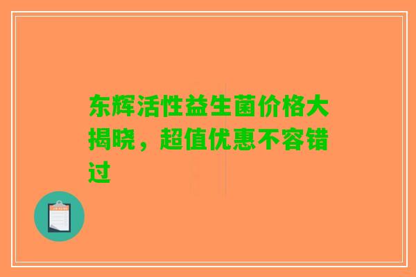 东辉活性益生菌价格大揭晓，超值优惠不容错过
