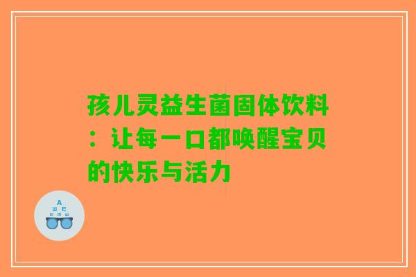 孩儿灵益生菌固体饮料：让每一口都唤醒宝贝的快乐与活力