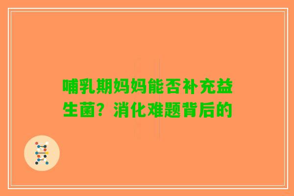 哺乳期妈妈能否补充益生菌？消化难题背后的