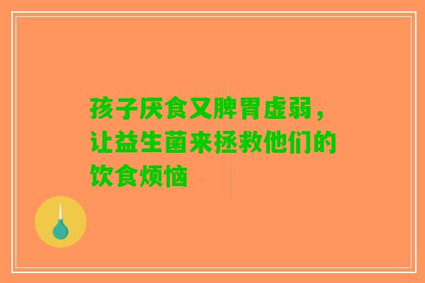 孩子厌食又脾胃虚弱，让益生菌来拯救他们的饮食烦恼
