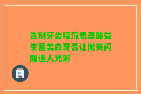 告别牙齿暗沉氨基酸益生菌美白牙膏让微笑闪耀迷人光彩