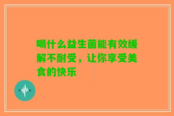 喝什么益生菌能有效缓解不耐受，让你享受美食的快乐
