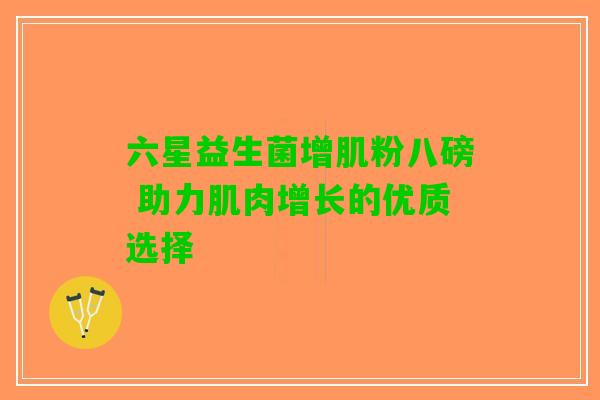六星益生菌增肌粉八磅 助力肌肉增长的优质选择