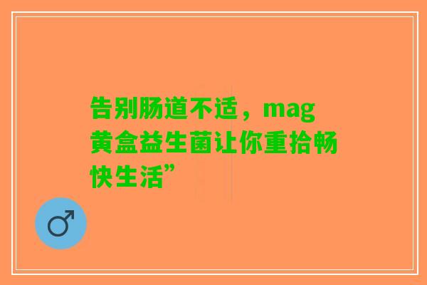 告别肠道不适，mag黄盒益生菌让你重拾畅快生活”