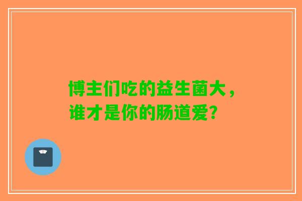 博主们吃的益生菌大，谁才是你的肠道爱？