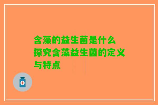 含藻的益生菌是什么 探究含藻益生菌的定义与特点