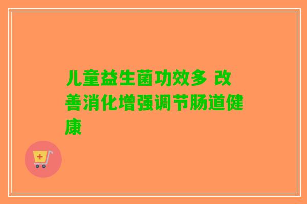 儿童益生菌功效多 改善消化增强调节肠道健康