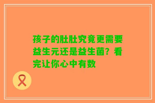 孩子的肚肚究竟更需要益生元还是益生菌？看完让你心中有数