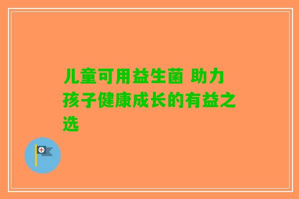 儿童可用益生菌 助力孩子健康成长的有益之选