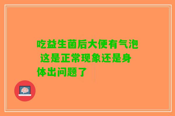吃益生菌后大便有气泡 这是正常现象还是身体出问题了