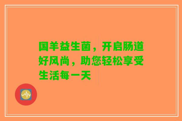 国羊益生菌，开启肠道好风尚，助您轻松享受生活每一天