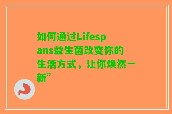 如何通过Lifespans益生菌改变你的生活方式，让你焕然一新”