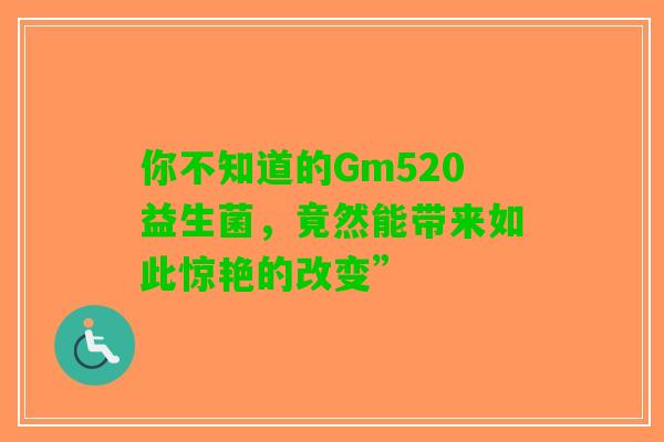 你不知道的Gm520益生菌，竟然能带来如此惊艳的改变”