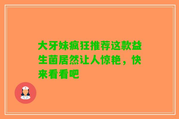 大牙妹疯狂推荐这款益生菌居然让人惊艳，快来看看吧
