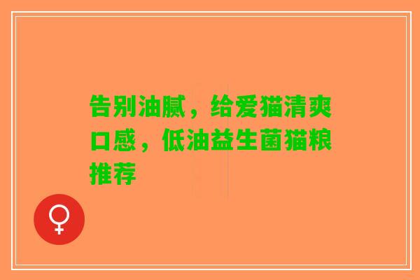 告别油腻，给爱猫清爽口感，低油益生菌猫粮推荐