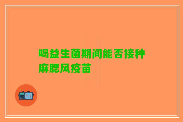 喝益生菌期间能否接种麻腮风疫苗