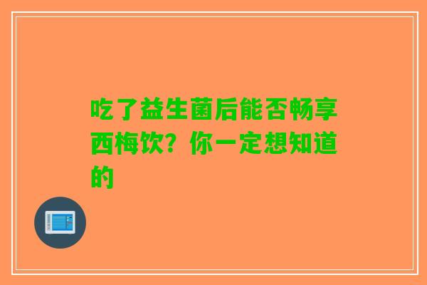 吃了益生菌后能否畅享西梅饮？你一定想知道的