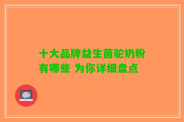 十大品牌益生菌驼奶粉有哪些 为你详细盘点