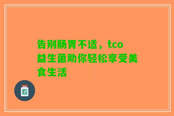 告别肠胃不适，tco益生菌助你轻松享受美食生活
