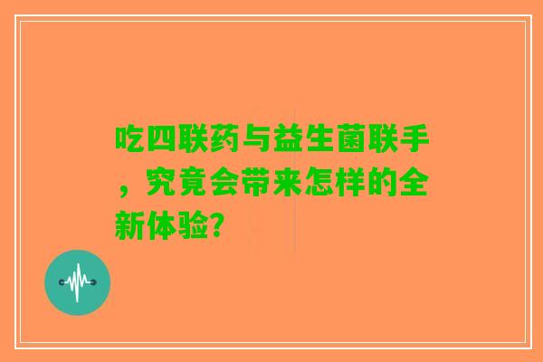 吃四联药与益生菌联手，究竟会带来怎样的全新体验？