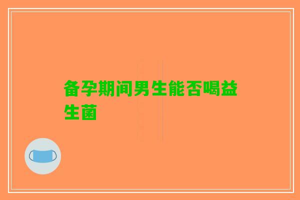 备孕期间男生能否喝益生菌