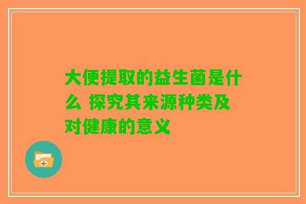 大便提取的益生菌是什么 探究其来源种类及对健康的意义