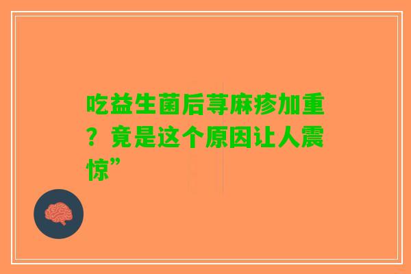 吃益生菌后荨麻疹加重？竟是这个原因让人震惊”