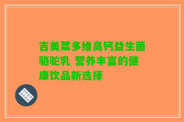 吉美菜多维高钙益生菌骆驼乳 营养丰富的健康饮品新选择