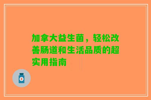 加拿大益生菌，轻松改善肠道和生活品质的超实用指南