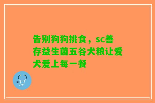 告别狗狗挑食，sc善存益生菌五谷犬粮让爱犬爱上每一餐