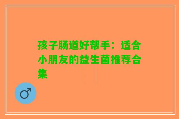孩子肠道好帮手：适合小朋友的益生菌推荐合集