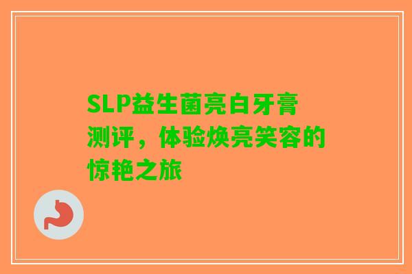 SLP益生菌亮白牙膏测评，体验焕亮笑容的惊艳之旅